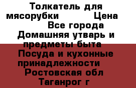Толкатель для мясорубки zelmer › Цена ­ 400 - Все города Домашняя утварь и предметы быта » Посуда и кухонные принадлежности   . Ростовская обл.,Таганрог г.